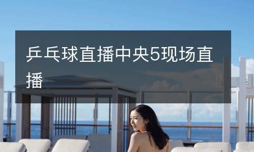 乒乓球直播中央5现场直播